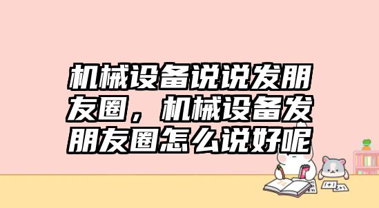 機械設備說說發(fā)朋友圈，機械設備發(fā)朋友圈怎么說好呢