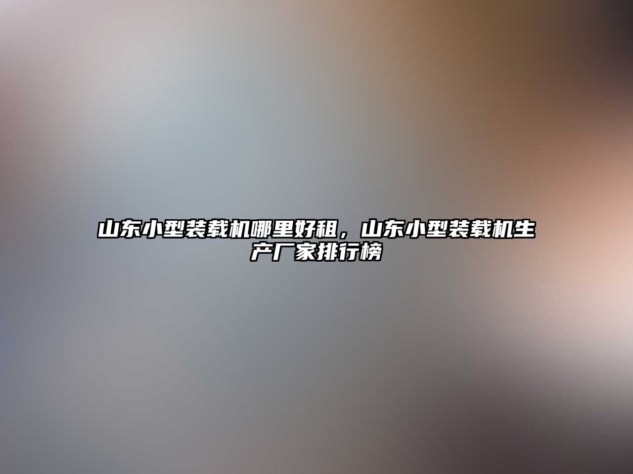 山東小型裝載機哪里好租，山東小型裝載機生產廠家排行榜