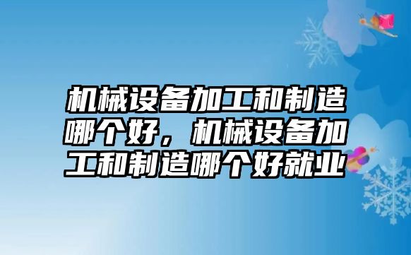 機械設(shè)備加工和制造哪個好，機械設(shè)備加工和制造哪個好就業(yè)