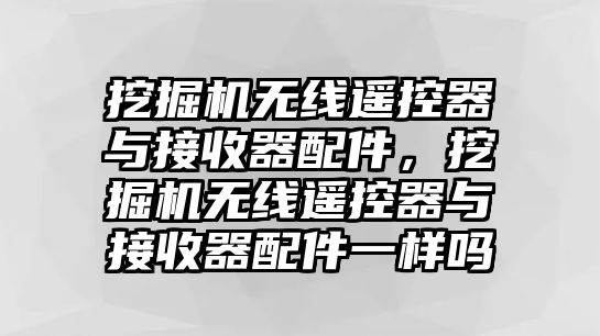 挖掘機(jī)無線遙控器與接收器配件，挖掘機(jī)無線遙控器與接收器配件一樣嗎