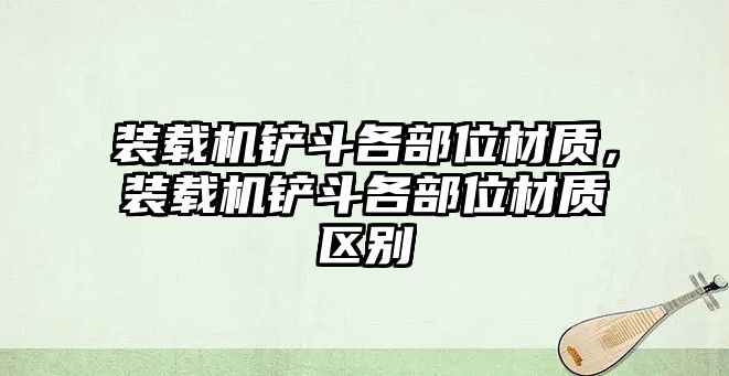 裝載機鏟斗各部位材質，裝載機鏟斗各部位材質區別