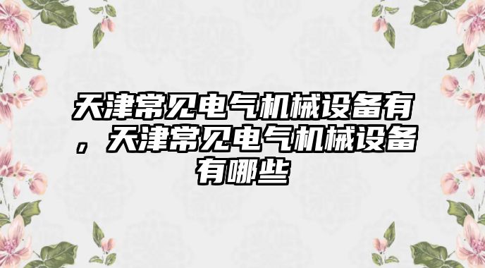 天津常見電氣機(jī)械設(shè)備有，天津常見電氣機(jī)械設(shè)備有哪些