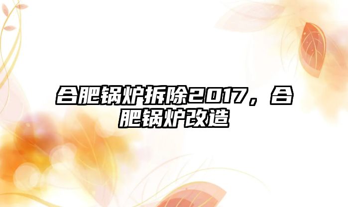 合肥鍋爐拆除2017，合肥鍋爐改造