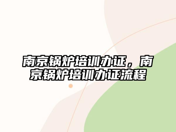 南京鍋爐培訓辦證，南京鍋爐培訓辦證流程