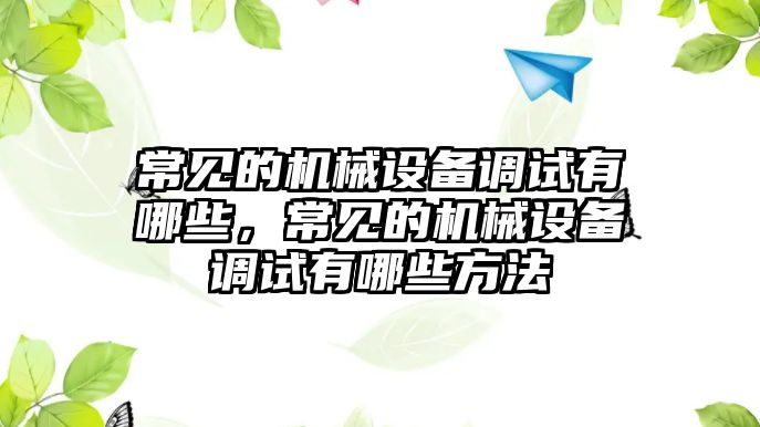 常見(jiàn)的機(jī)械設(shè)備調(diào)試有哪些，常見(jiàn)的機(jī)械設(shè)備調(diào)試有哪些方法