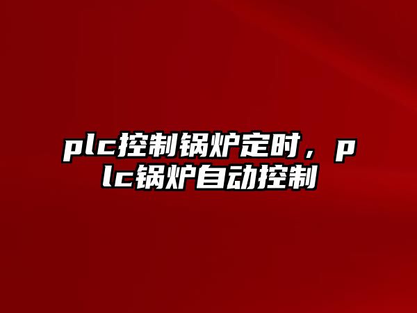 plc控制鍋爐定時(shí)，plc鍋爐自動(dòng)控制