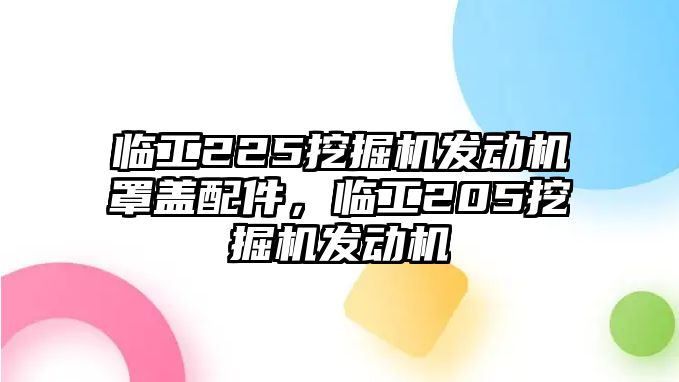 臨工225挖掘機發動機罩蓋配件，臨工205挖掘機發動機