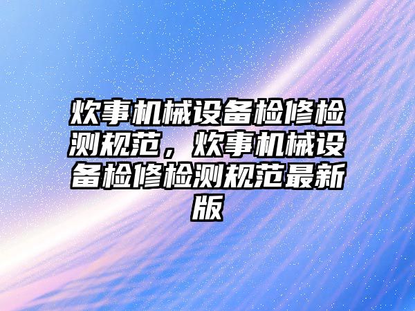 炊事機械設備檢修檢測規范，炊事機械設備檢修檢測規范最新版