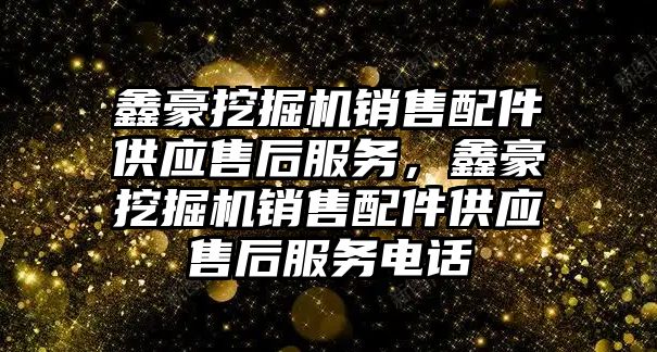 鑫豪挖掘機銷售配件供應售后服務，鑫豪挖掘機銷售配件供應售后服務電話