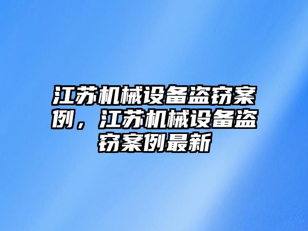 江蘇機(jī)械設(shè)備盜竊案例，江蘇機(jī)械設(shè)備盜竊案例最新