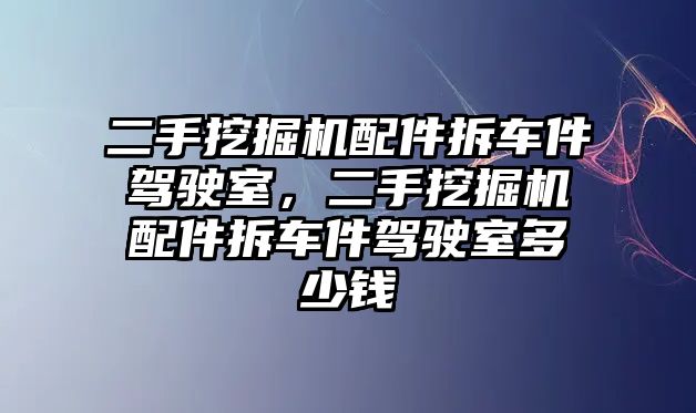 二手挖掘機配件拆車件駕駛室，二手挖掘機配件拆車件駕駛室多少錢