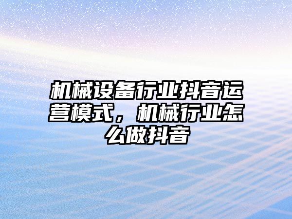 機械設備行業抖音運營模式，機械行業怎么做抖音