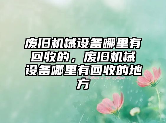 廢舊機械設(shè)備哪里有回收的，廢舊機械設(shè)備哪里有回收的地方