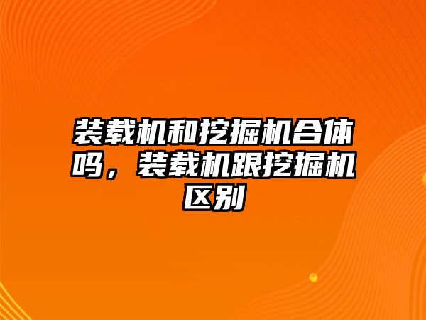 裝載機和挖掘機合體嗎，裝載機跟挖掘機區別