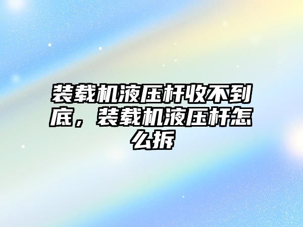 裝載機液壓桿收不到底，裝載機液壓桿怎么拆