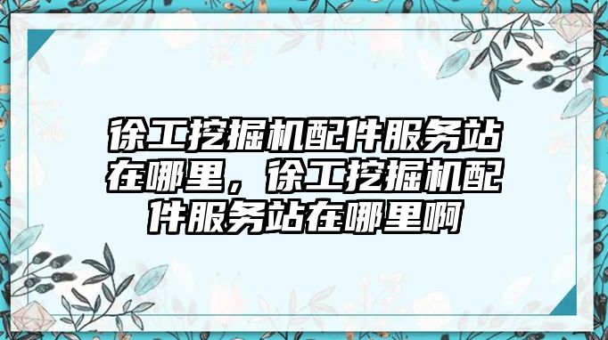 徐工挖掘機配件服務站在哪里，徐工挖掘機配件服務站在哪里啊