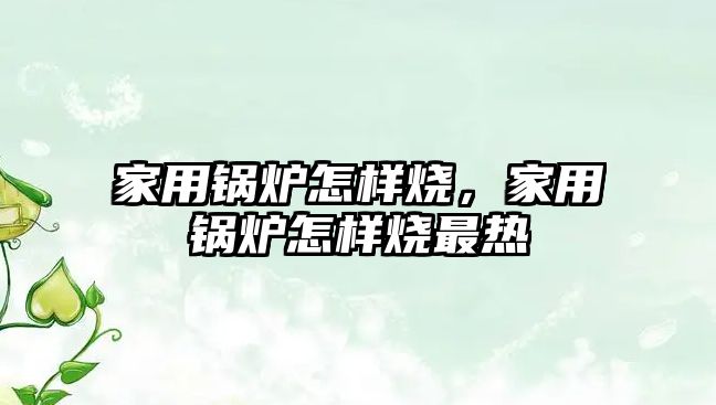 家用鍋爐怎樣燒，家用鍋爐怎樣燒最熱