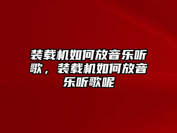 裝載機(jī)如何放音樂聽歌，裝載機(jī)如何放音樂聽歌呢