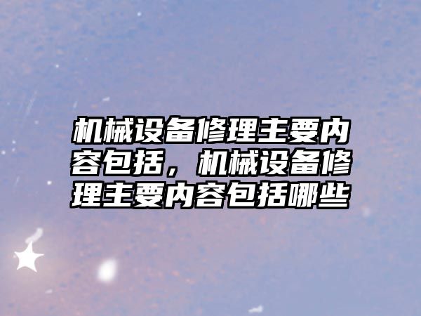 機械設(shè)備修理主要內(nèi)容包括，機械設(shè)備修理主要內(nèi)容包括哪些