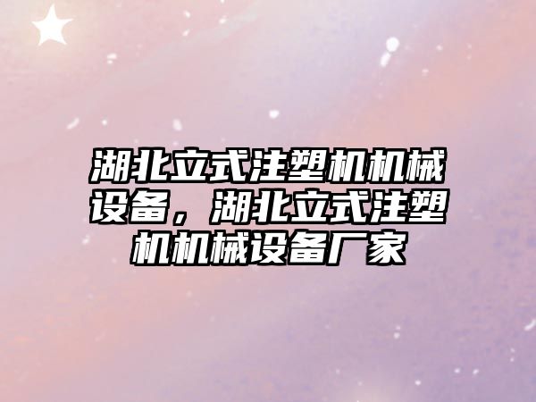 湖北立式注塑機機械設備，湖北立式注塑機機械設備廠家