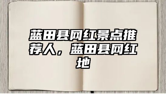 藍(lán)田縣網(wǎng)紅景點(diǎn)推薦人，藍(lán)田縣網(wǎng)紅地