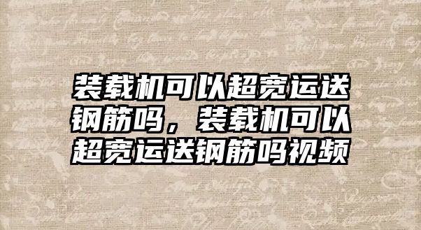 裝載機可以超寬運送鋼筋嗎，裝載機可以超寬運送鋼筋嗎視頻