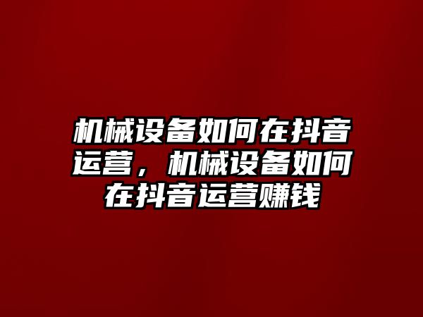 機械設備如何在抖音運營，機械設備如何在抖音運營賺錢