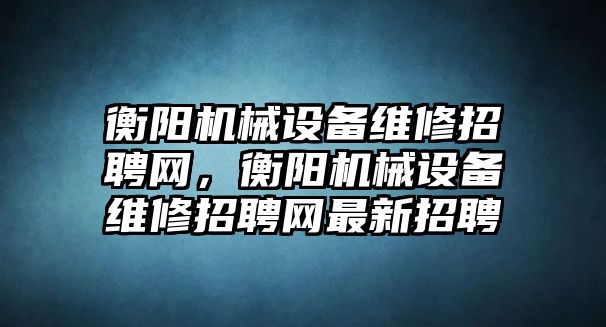 衡陽機械設備維修招聘網，衡陽機械設備維修招聘網最新招聘