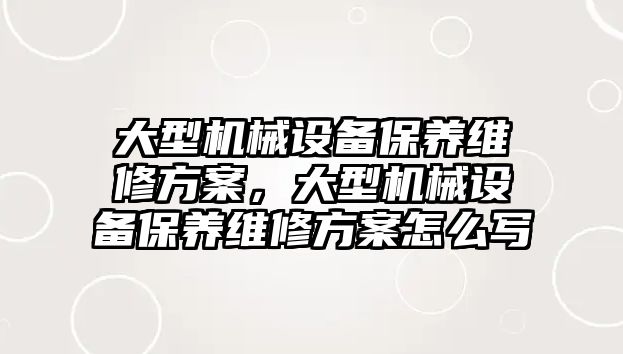 大型機械設備保養維修方案，大型機械設備保養維修方案怎么寫