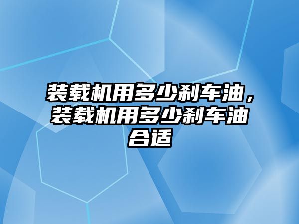 裝載機用多少剎車油，裝載機用多少剎車油合適