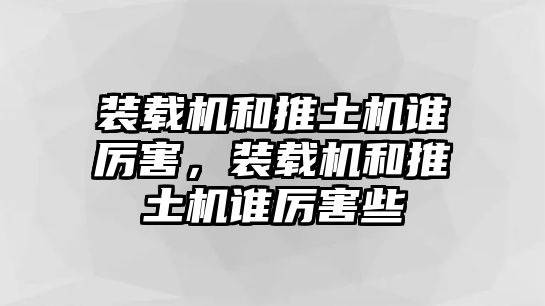 裝載機(jī)和推土機(jī)誰(shuí)厲害，裝載機(jī)和推土機(jī)誰(shuí)厲害些