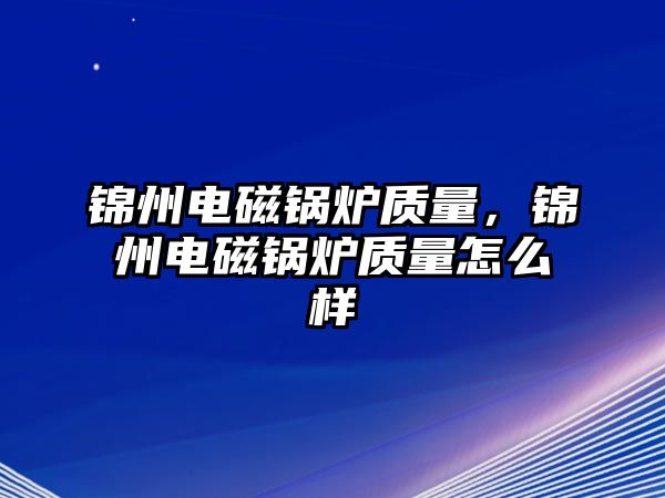 錦州電磁鍋爐質量，錦州電磁鍋爐質量怎么樣