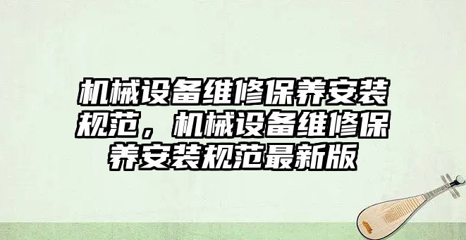 機(jī)械設(shè)備維修保養(yǎng)安裝規(guī)范，機(jī)械設(shè)備維修保養(yǎng)安裝規(guī)范最新版