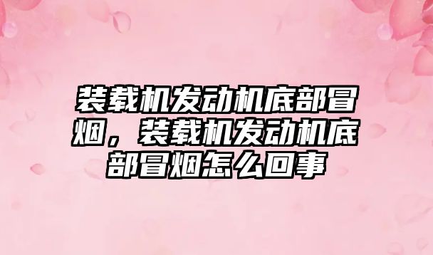 裝載機發動機底部冒煙，裝載機發動機底部冒煙怎么回事