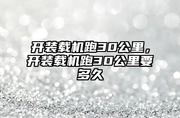 開裝載機跑30公里，開裝載機跑30公里要多久