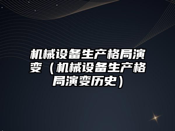 機械設備生產格局演變（機械設備生產格局演變歷史）