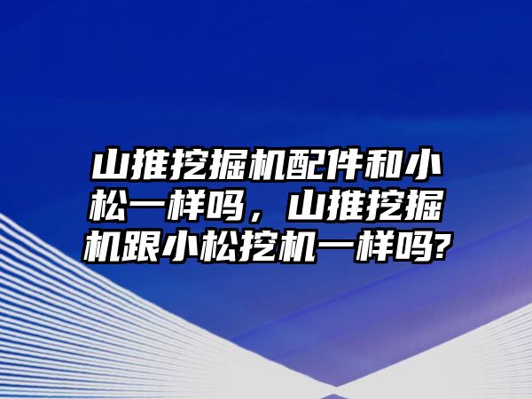 山推挖掘機配件和小松一樣嗎，山推挖掘機跟小松挖機一樣嗎?