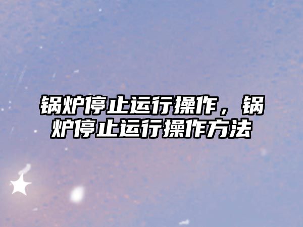 鍋爐停止運行操作，鍋爐停止運行操作方法