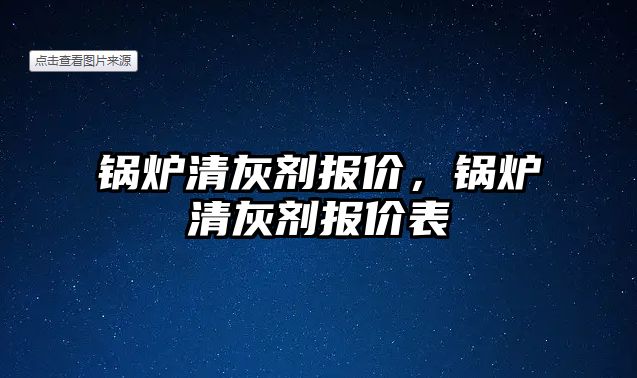 鍋爐清灰劑報價，鍋爐清灰劑報價表