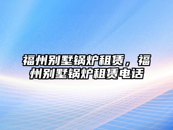 福州別墅鍋爐租賃，福州別墅鍋爐租賃電話