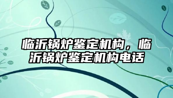 臨沂鍋爐鑒定機構，臨沂鍋爐鑒定機構電話