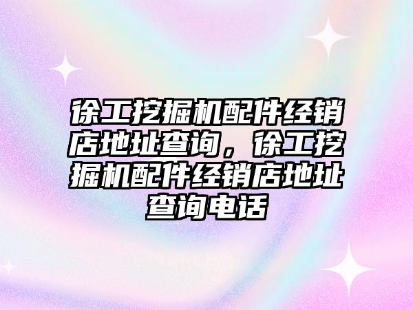 徐工挖掘機配件經銷店地址查詢，徐工挖掘機配件經銷店地址查詢電話