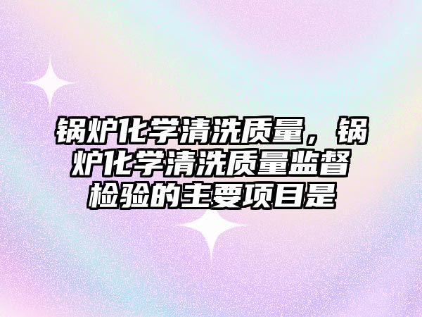 鍋爐化學清洗質量，鍋爐化學清洗質量監督檢驗的主要項目是