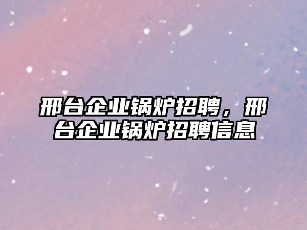 邢臺(tái)企業(yè)鍋爐招聘，邢臺(tái)企業(yè)鍋爐招聘信息