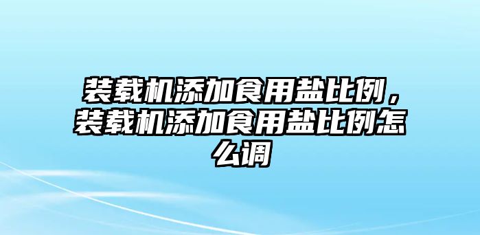 裝載機添加食用鹽比例，裝載機添加食用鹽比例怎么調