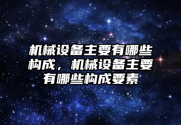 機械設備主要有哪些構成，機械設備主要有哪些構成要素