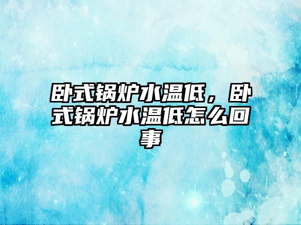 臥式鍋爐水溫低，臥式鍋爐水溫低怎么回事