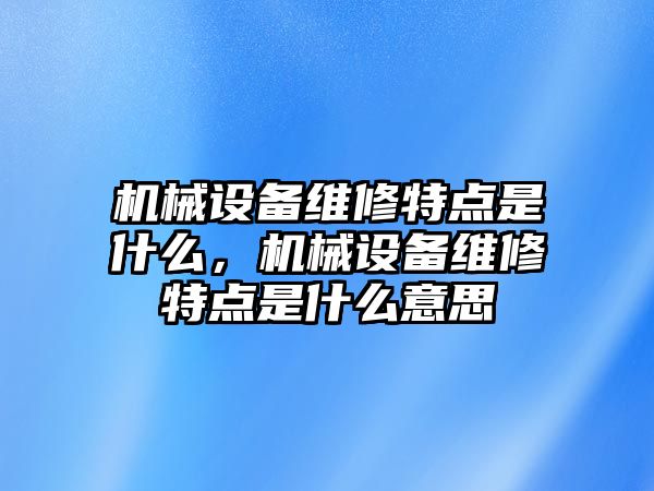 機械設備維修特點是什么，機械設備維修特點是什么意思