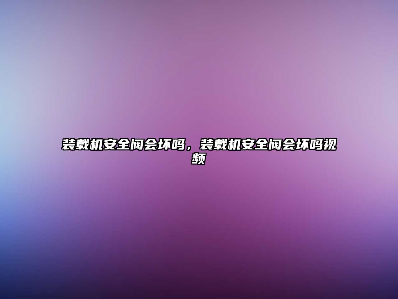 裝載機(jī)安全閥會(huì)壞嗎，裝載機(jī)安全閥會(huì)壞嗎視頻