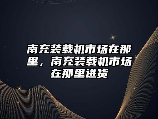 南充裝載機市場在那里，南充裝載機市場在那里進貨